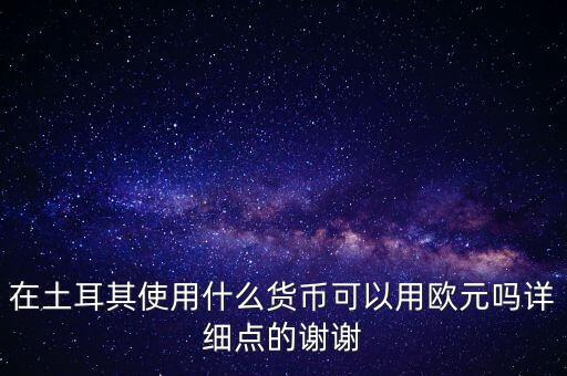 在土耳其使用什么貨幣可以用歐元嗎詳細(xì)點的謝謝