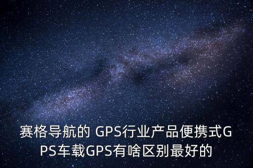 賽格導(dǎo)航的 GPS行業(yè)產(chǎn)品便攜式GPS車載GPS有啥區(qū)別最好的
