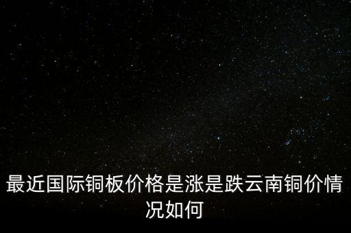 最近國際銅板價(jià)格是漲是跌云南銅價(jià)情況如何