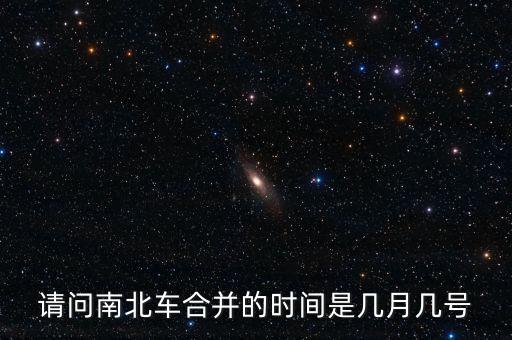 請(qǐng)問(wèn)南北車(chē)合并的時(shí)間是幾月幾號(hào)