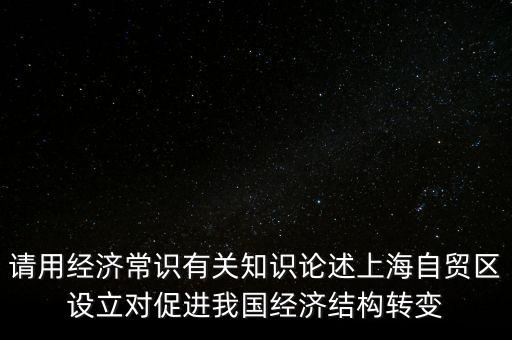 請用經(jīng)濟常識有關(guān)知識論述上海自貿(mào)區(qū)設(shè)立對促進我國經(jīng)濟結(jié)構(gòu)轉(zhuǎn)變