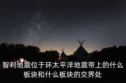福鞍什么板塊，智利地震位于環(huán)太平洋地震帶上的什么板塊和什么板塊的交界處