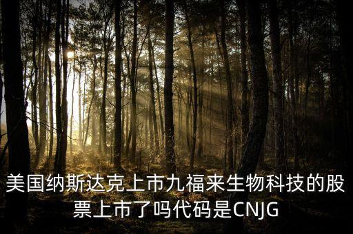 九福來什么時候上市，美國納斯達克上市九福來生物科技的股票上市了嗎代碼是CNJG