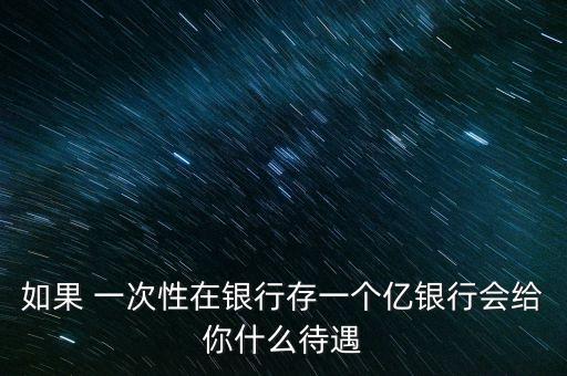 銀行存款一億什么待遇，一次性存銀行1億元人民幣能得到什么待遇