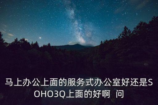 soho3q是做什么的，馬上辦公上面的服務(wù)式辦公室好還是SOHO3Q上面的好啊  問