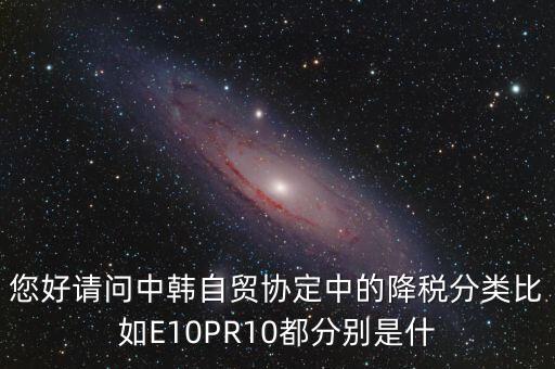 韓國電飯鍋什么時候降稅為零，您好請問中韓自貿協(xié)定中的降稅分類比如E10PR10都分別是什
