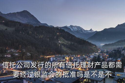 信托公司發(fā)行的所有信托理財產(chǎn)品都需要經(jīng)過銀監(jiān)會的批準(zhǔn)嗎是不是不