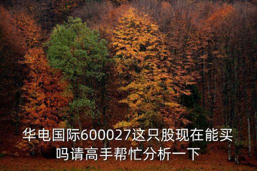 華電國(guó)際600027這只股現(xiàn)在能買嗎請(qǐng)高手幫忙分析一下