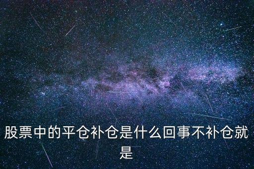 什么時(shí)候補(bǔ)倉(cāng)，股票中的平倉(cāng)補(bǔ)倉(cāng)是什么回事不補(bǔ)倉(cāng)就是