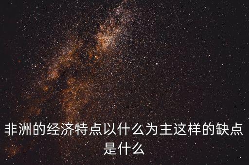 非洲的經(jīng)濟(jì)特點(diǎn)以什么為主這樣的缺點(diǎn)是什么