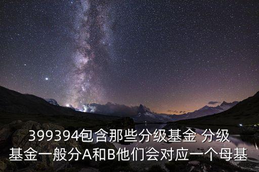 399394包含那些分級(jí)基金 分級(jí)基金一般分A和B他們會(huì)對(duì)應(yīng)一個(gè)母基