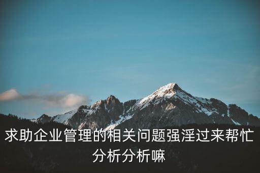 求助企業(yè)管理的相關(guān)問題強(qiáng)淫過來幫忙分析分析嘛