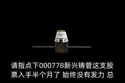 請(qǐng)指點(diǎn)下000778新興鑄管這支股票入手半個(gè)月了 始終沒(méi)有發(fā)力 總