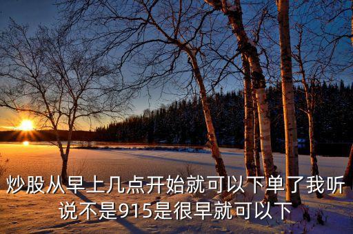 炒股從早上幾點開始就可以下單了我聽說不是915是很早就可以下