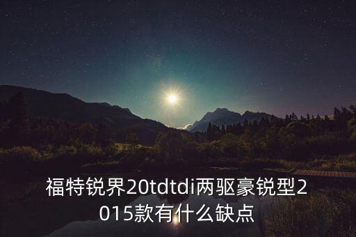 福特銳界20tdtdi兩驅(qū)豪銳型2015款有什么缺點