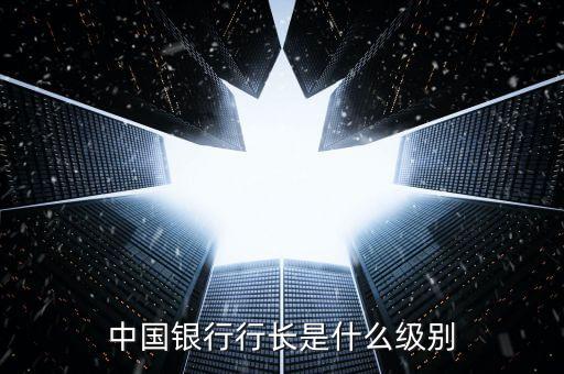 中國銀行行長什么級別，中國銀行行長是什么級別