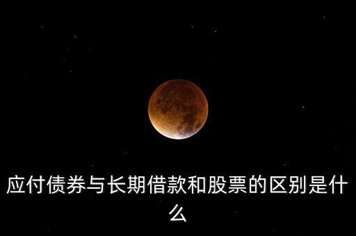 應(yīng)付債券與長(zhǎng)期借款和股票的區(qū)別是什么