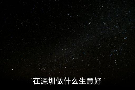 深圳自貿(mào)區(qū)做什么生意好，在深圳做什么小生意比較好