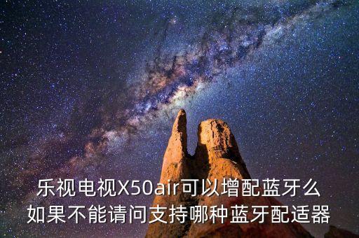 樂視電視X50air可以增配藍(lán)牙么如果不能請問支持哪種藍(lán)牙配適器