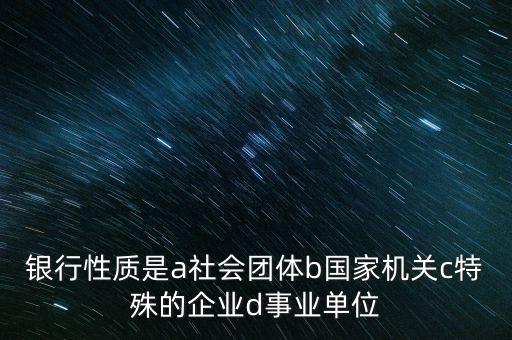 銀行性質(zhì)是a社會(huì)團(tuán)體b國家機(jī)關(guān)c特殊的企業(yè)d事業(yè)單位