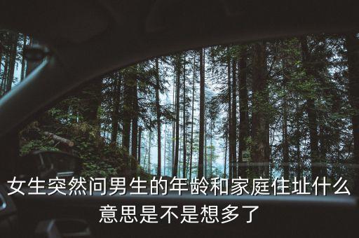 女生突然問男生的年齡和家庭住址什么意思是不是想多了