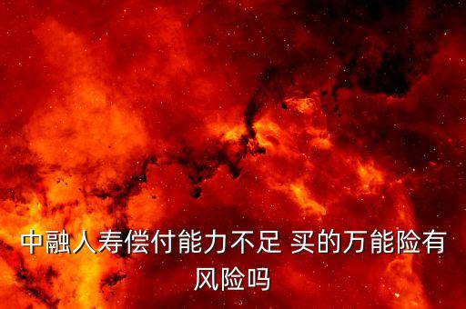 中融人壽出什么事了，中融人壽償付能力不足 買的萬能險(xiǎn)有風(fēng)險(xiǎn)嗎