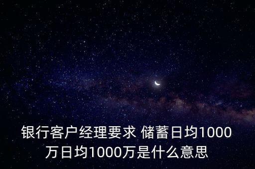 銀行客戶經理要求 儲蓄日均1000萬日均1000萬是什么意思