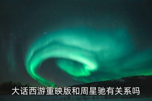 大話西游重映版和周星馳有關系嗎
