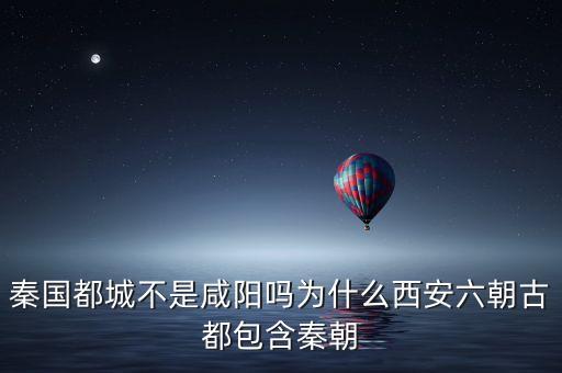 秦國都城不是咸陽嗎為什么西安六朝古都包含秦朝