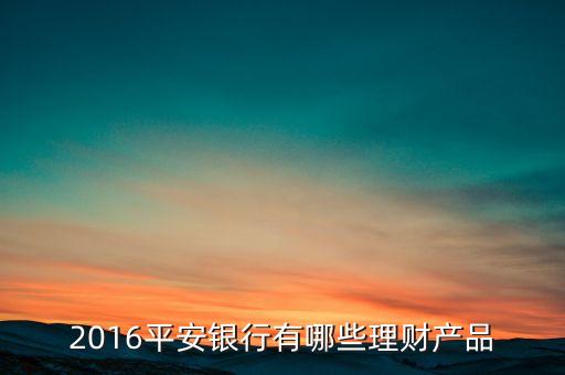 平安銀行新型存款產(chǎn)品還有什么，2016平安銀行有哪些理財(cái)產(chǎn)品