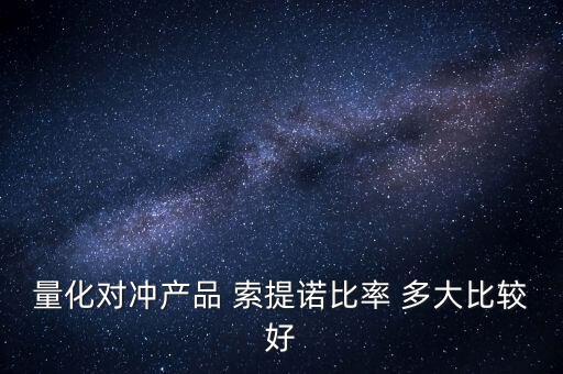 什么是量化對沖，量化對沖產(chǎn)品 索提諾比率 多大比較好