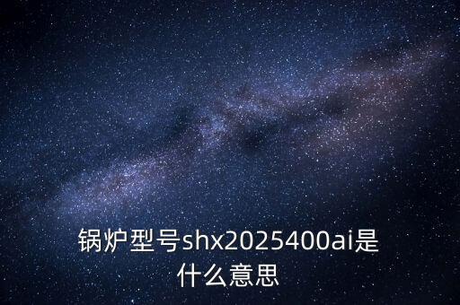 鍋爐型號shx2025400ai是什么意思