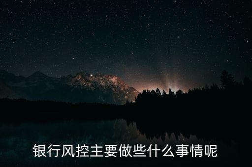 銀行風控主要做什么，銀行風控主要做些什么事情呢