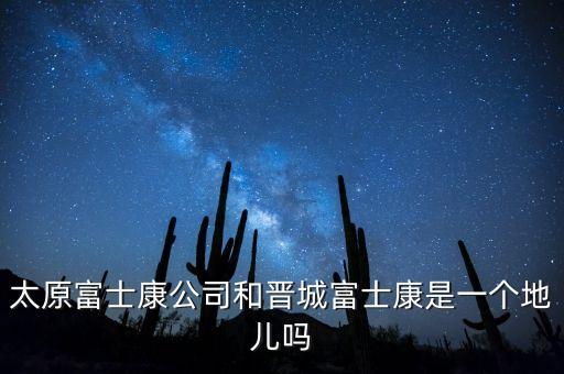 太富集團(tuán)跟富士康什么關(guān)系，太原富士康公司和晉城富士康是一個地兒嗎