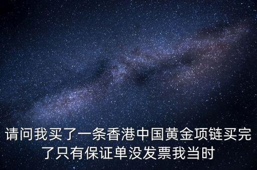 黃金保證單有什么用嗎，請問我買了一條香港中國黃金項鏈買完了只有保證單沒發(fā)票我當時