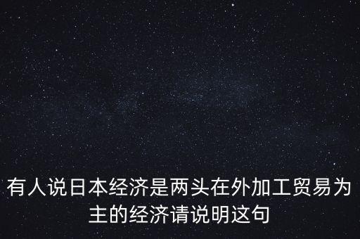 有人說日本經濟是兩頭在外加工貿易為主的經濟請說明這句