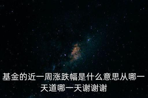 基金漲跌幅是什么意思，基金的近一周漲跌幅是什么意思從哪一天道哪一天謝謝謝
