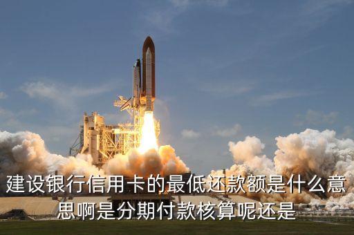 建設銀行信用卡的最低還款額是什么意思啊是分期付款核算呢還是