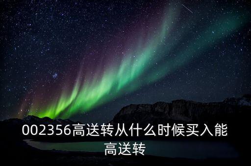 西隴科學(xué)什么時(shí)候高轉(zhuǎn)，002356高送轉(zhuǎn)從什么時(shí)候買入能高送轉(zhuǎn)