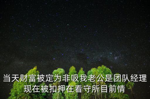 當(dāng)天財富被定為非吸我老公是團隊經(jīng)理現(xiàn)在被扣押在看守所目前情