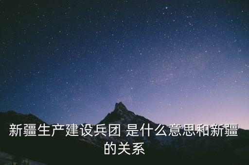 新疆生產(chǎn)建設兵團 是什么意思和新疆的關系