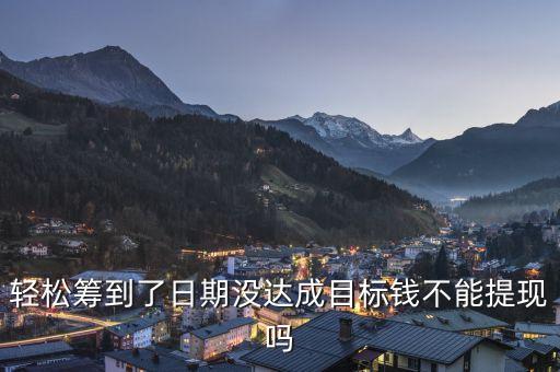 輕松籌到了日期沒達(dá)成目標(biāo)錢不能提現(xiàn)嗎