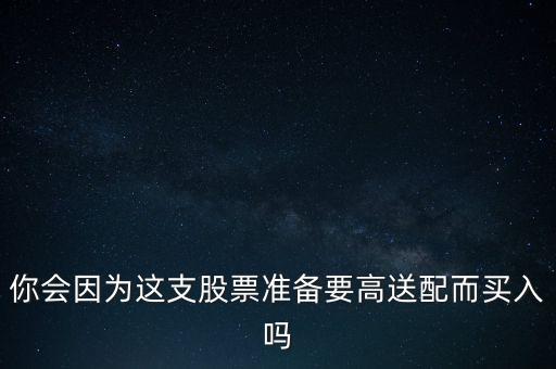 你會因?yàn)檫@支股票準(zhǔn)備要高送配而買入嗎