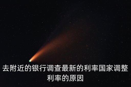 去附近的銀行調(diào)查最新的利率國家調(diào)整利率的原因