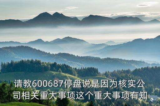 請(qǐng)教600687停盤說(shuō)是因?yàn)楹藢?shí)公司相關(guān)重大事項(xiàng)這個(gè)重大事項(xiàng)有知