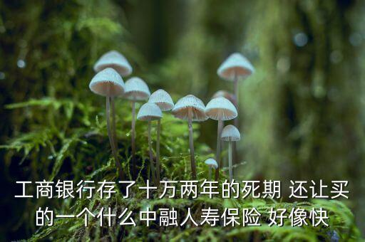 工商銀行存了十萬兩年的死期 還讓買的一個什么中融人壽保險 好像快