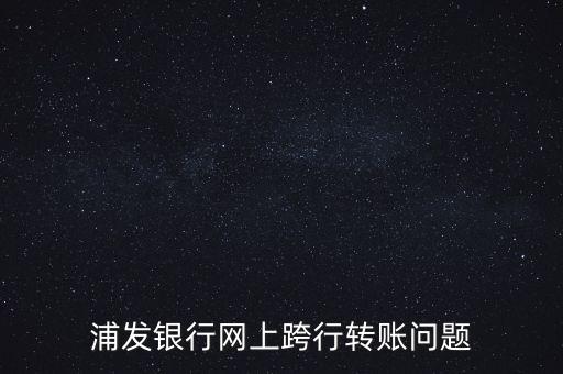 浦發(fā)銀行網上轉賬要什么，浦發(fā)銀行網上跨行轉賬問題