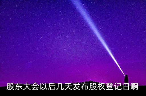 股東大會以后幾天發(fā)布股權(quán)登記日啊