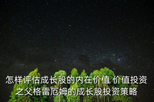 價值投資是什么，怎樣評估成長股的內(nèi)在價值 價值投資之父格雷厄姆的成長股投資策略