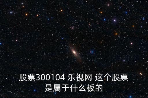 股票300104 樂(lè)視網(wǎng) 這個(gè)股票是屬于什么板的